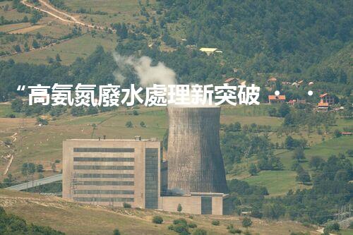 “高氨氮廢水處理新突破，綠色環(huán)保技術(shù)助力高效凈化”